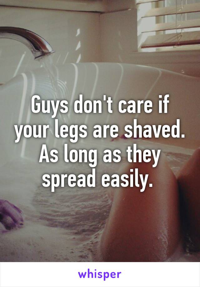 Guys don't care if your legs are shaved. As long as they spread easily. 