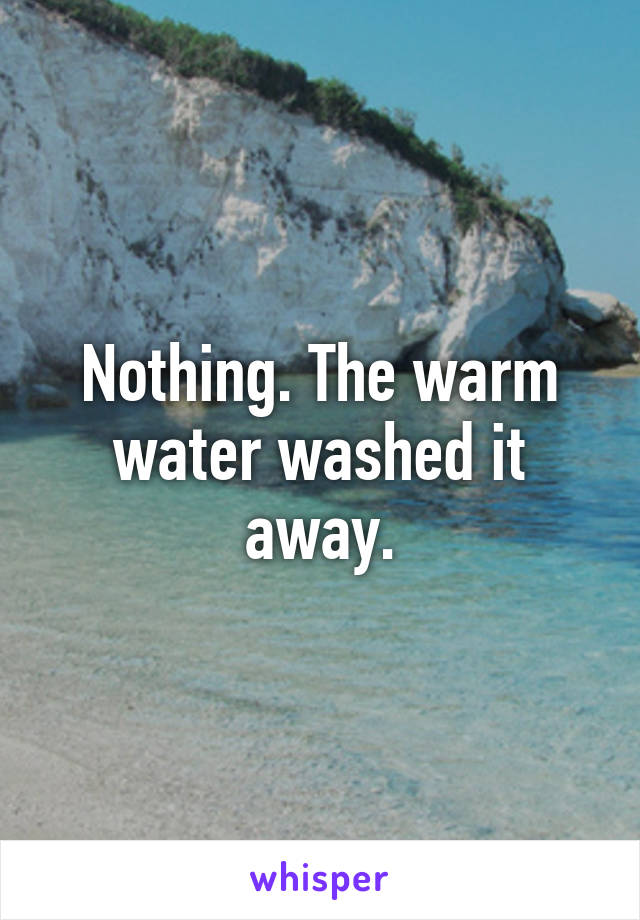 Nothing. The warm water washed it away.