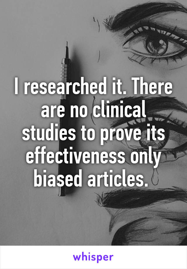 I researched it. There are no clinical studies to prove its effectiveness only biased articles. 