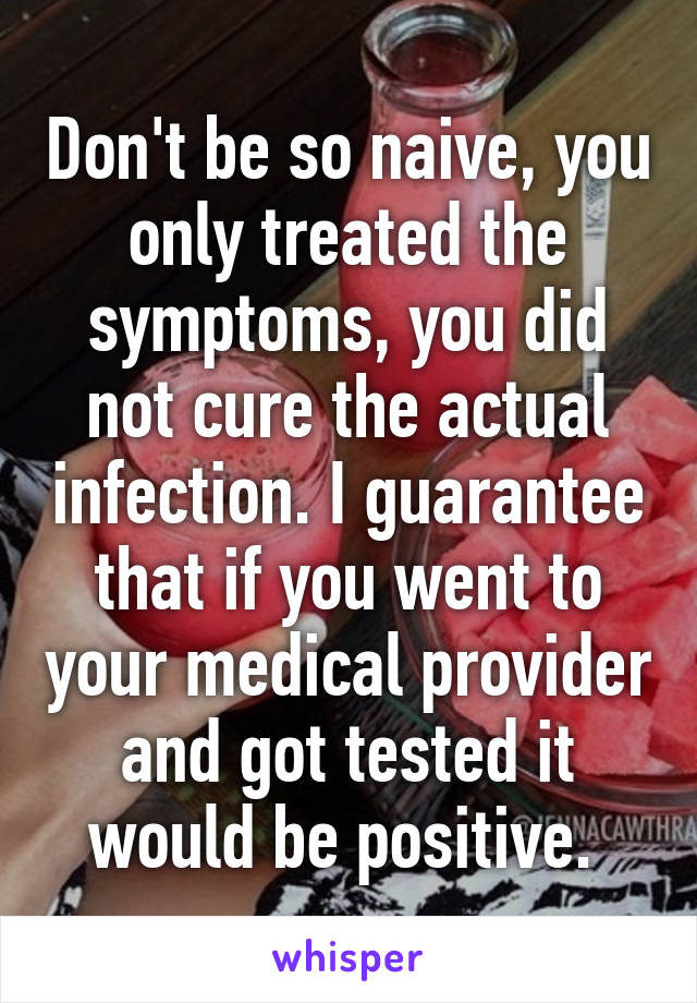 Don't be so naive, you only treated the symptoms, you did not cure the actual infection. I guarantee that if you went to your medical provider and got tested it would be positive. 