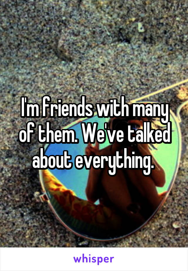 I'm friends with many of them. We've talked about everything. 