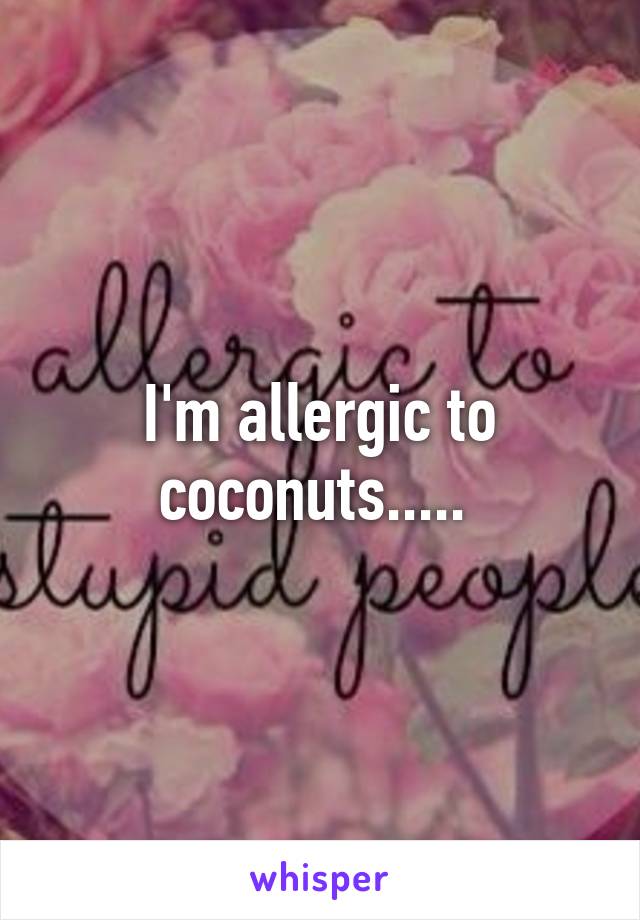 I'm allergic to coconuts..... 