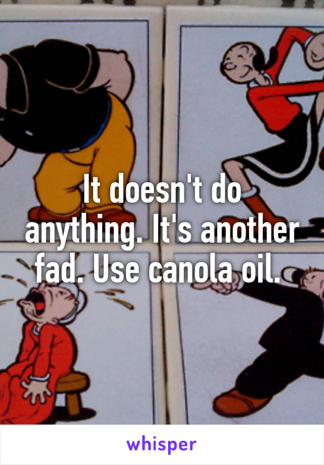 It doesn't do anything. It's another fad. Use canola oil. 