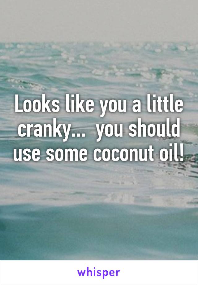 Looks like you a little cranky...  you should use some coconut oil! 