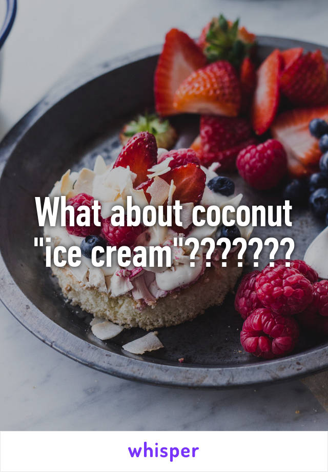 What about coconut "ice cream"???????