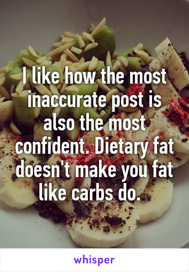 I like how the most inaccurate post is also the most confident. Dietary fat doesn't make you fat like carbs do.  