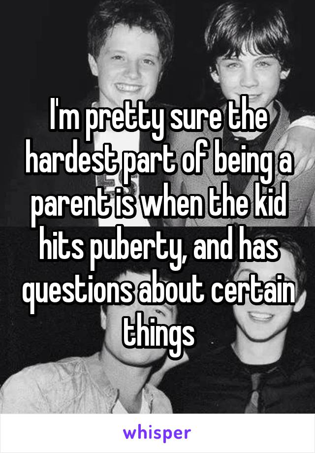 I'm pretty sure the hardest part of being a parent is when the kid hits puberty, and has questions about certain things