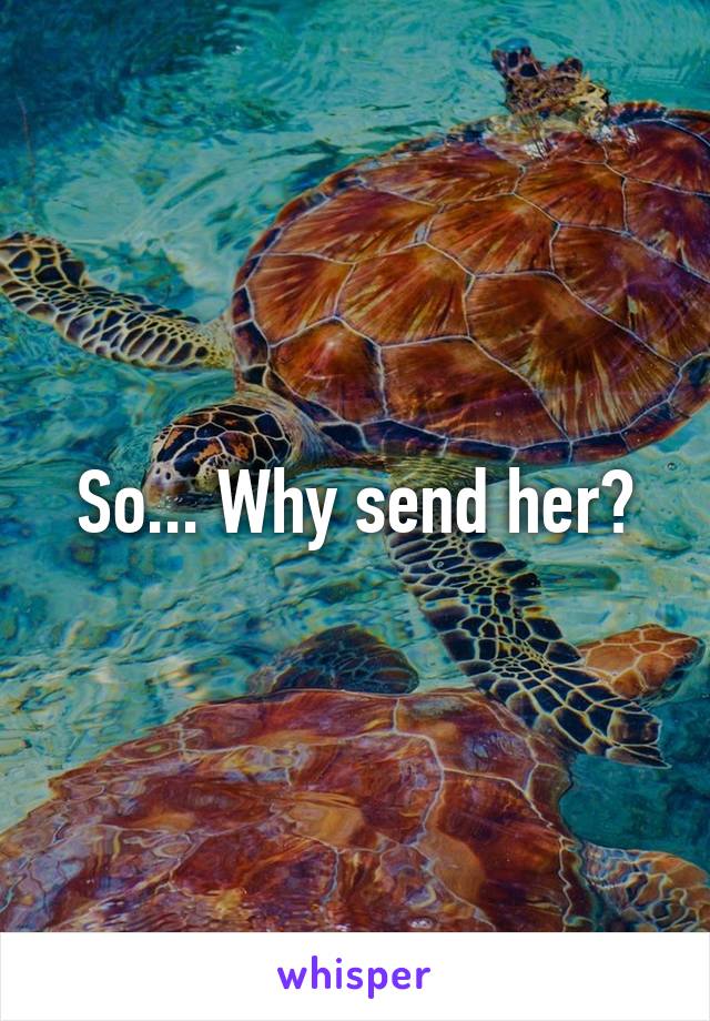 So... Why send her?