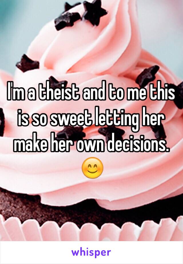 I'm a theist and to me this is so sweet letting her make her own decisions. 😊