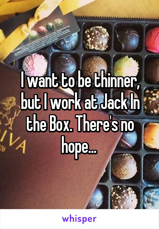 I want to be thinner, but I work at Jack In the Box. There's no hope... 