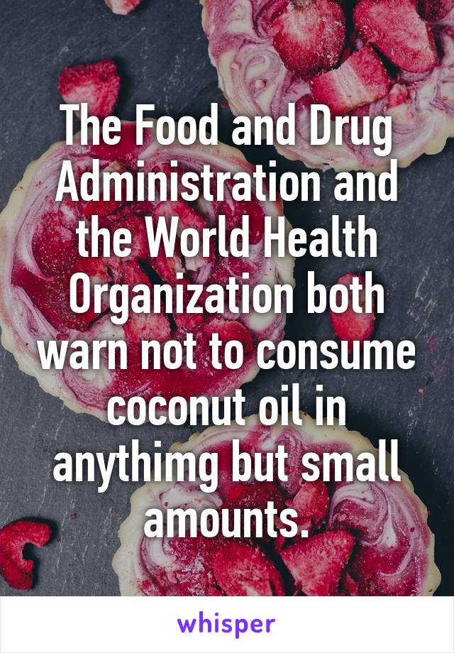 The Food and Drug Administration and the World Health Organization both warn not to consume coconut oil in anythimg but small amounts.