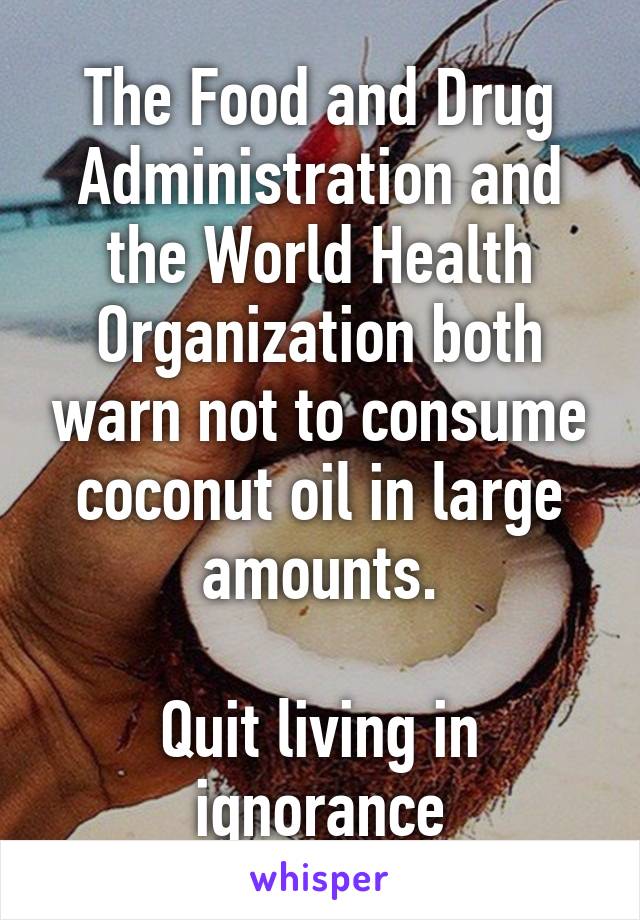 The Food and Drug Administration and the World Health Organization both warn not to consume coconut oil in large amounts.

Quit living in ignorance