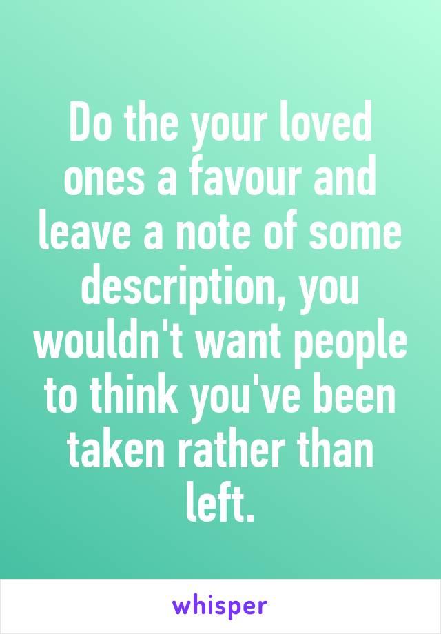 Do the your loved ones a favour and leave a note of some description, you wouldn't want people to think you've been taken rather than left.