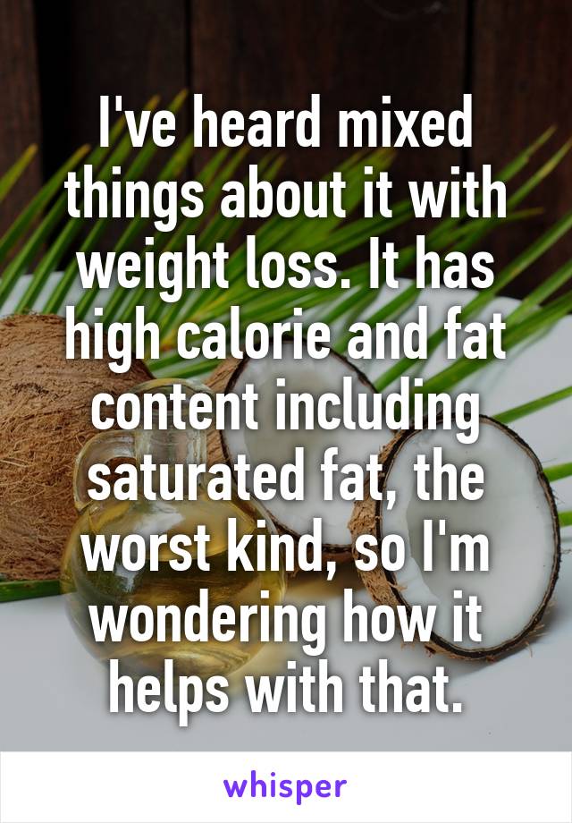 I've heard mixed things about it with weight loss. It has high calorie and fat content including saturated fat, the worst kind, so I'm wondering how it helps with that.