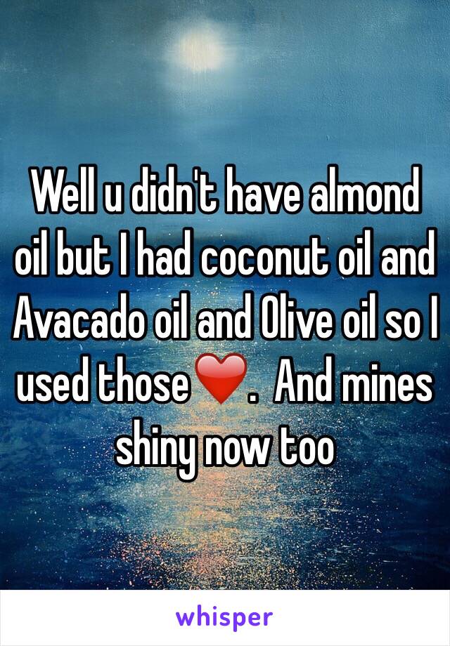 Well u didn't have almond oil but I had coconut oil and Avacado oil and Olive oil so I used those❤️.  And mines shiny now too