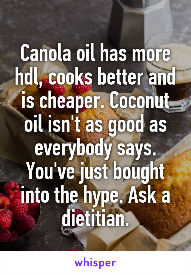 Canola oil has more hdl, cooks better and is cheaper. Coconut oil isn't as good as everybody says. You've just bought into the hype. Ask a dietitian.