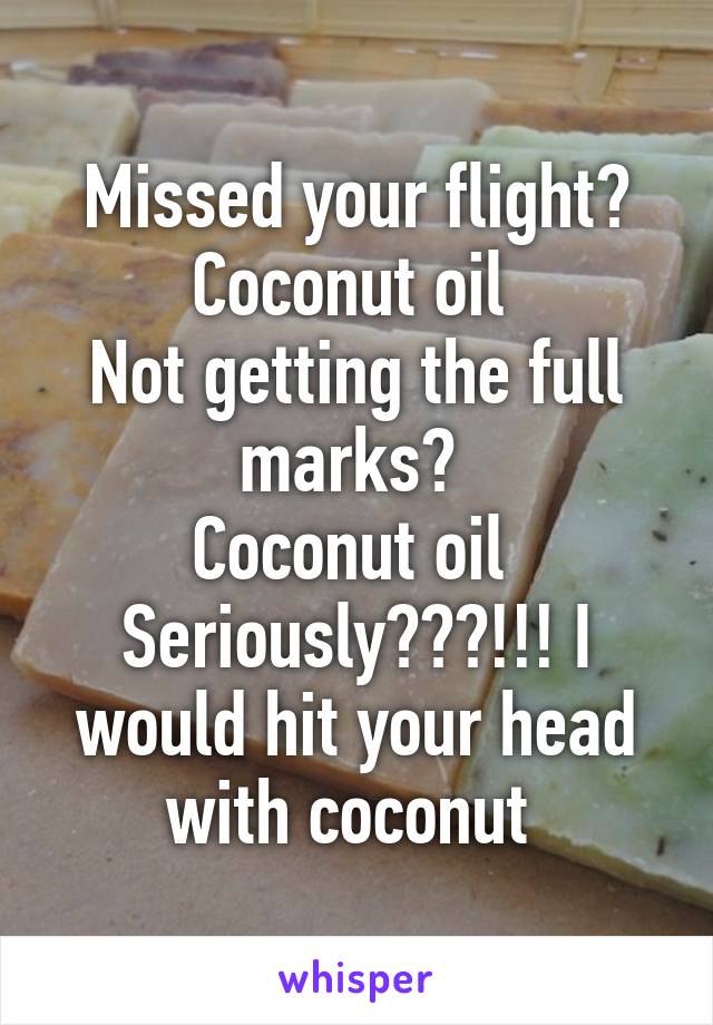 Missed your flight? Coconut oil 
Not getting the full marks? 
Coconut oil 
Seriously???!!! I would hit your head with coconut 