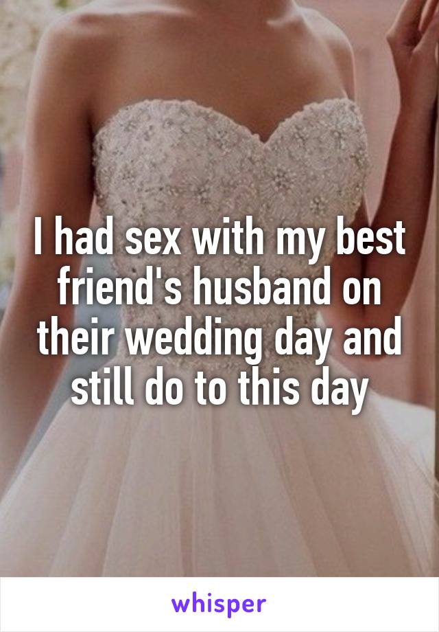 I had sex with my best friend's husband on their wedding day and still do to this day