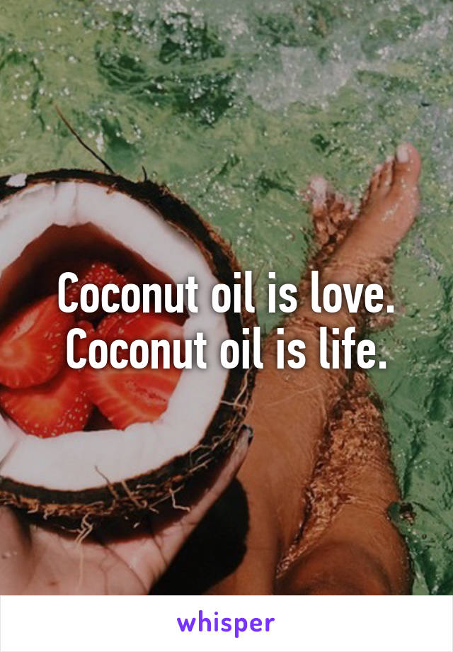 Coconut oil is love. Coconut oil is life.