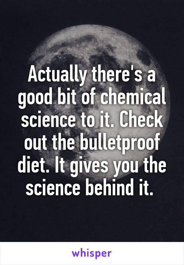 Actually there's a good bit of chemical science to it. Check out the bulletproof diet. It gives you the science behind it. 