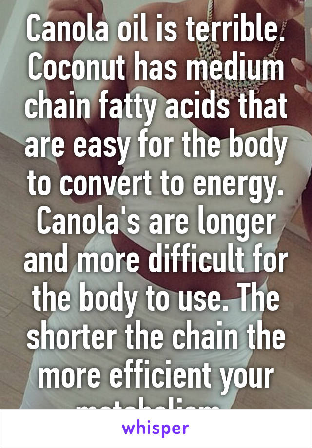 Canola oil is terrible. Coconut has medium chain fatty acids that are easy for the body to convert to energy. Canola's are longer and more difficult for the body to use. The shorter the chain the more efficient your metabolism. 