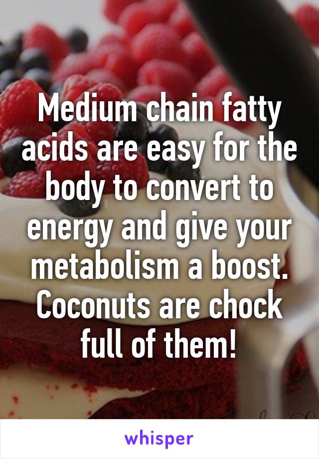 Medium chain fatty acids are easy for the body to convert to energy and give your metabolism a boost. Coconuts are chock full of them!