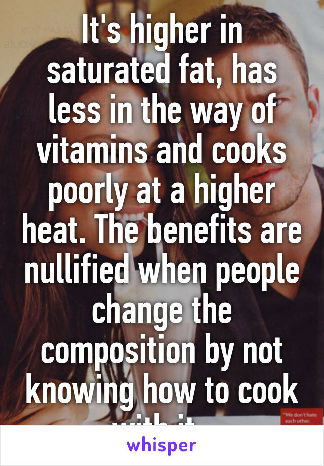 It's higher in saturated fat, has less in the way of vitamins and cooks poorly at a higher heat. The benefits are nullified when people change the composition by not knowing how to cook with it  