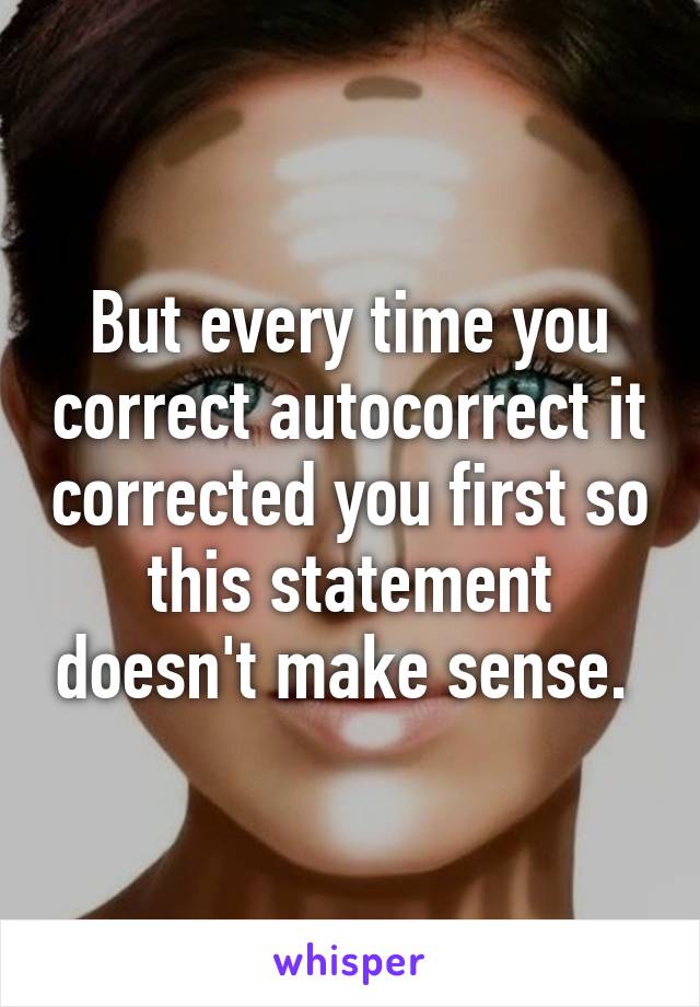 But every time you correct autocorrect it corrected you first so this statement doesn't make sense. 