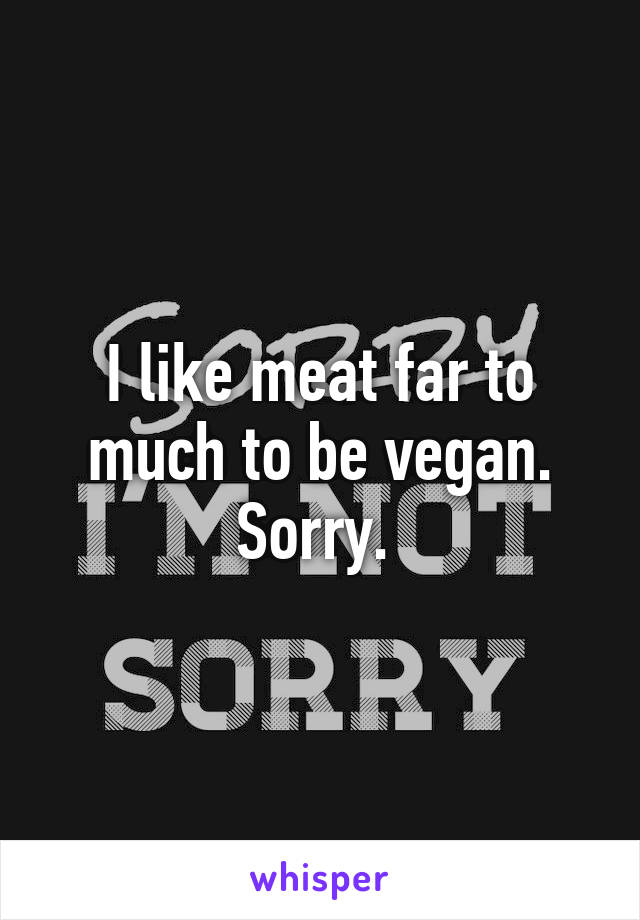 I like meat far to much to be vegan. Sorry. 