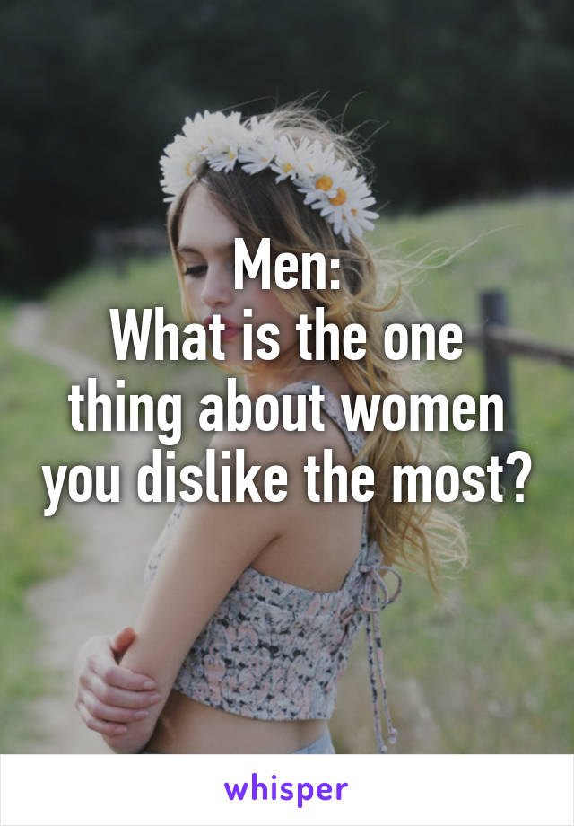 Men:
What is the one thing about women you dislike the most? 