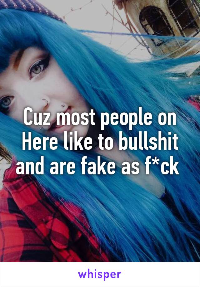 Cuz most people on Here like to bullshit and are fake as f*ck 