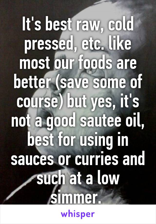 It's best raw, cold pressed, etc. like most our foods are better (save some of course) but yes, it's not a good sautee oil, best for using in sauces or curries and such at a low simmer. 