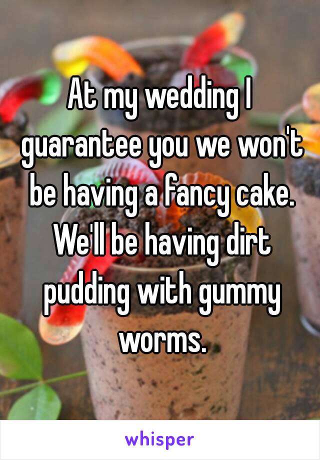 At my wedding I guarantee you we won't be having a fancy cake. We'll be having dirt pudding with gummy worms.