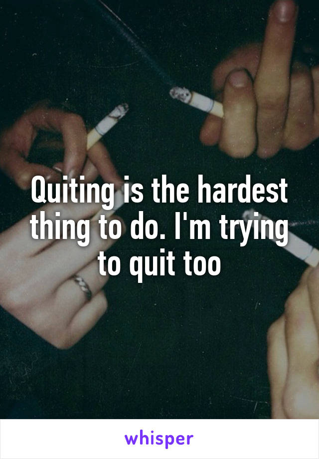 Quiting is the hardest thing to do. I'm trying to quit too