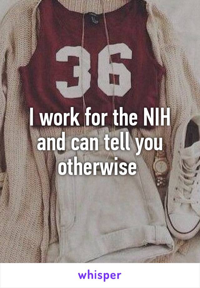 I work for the NIH and can tell you otherwise 