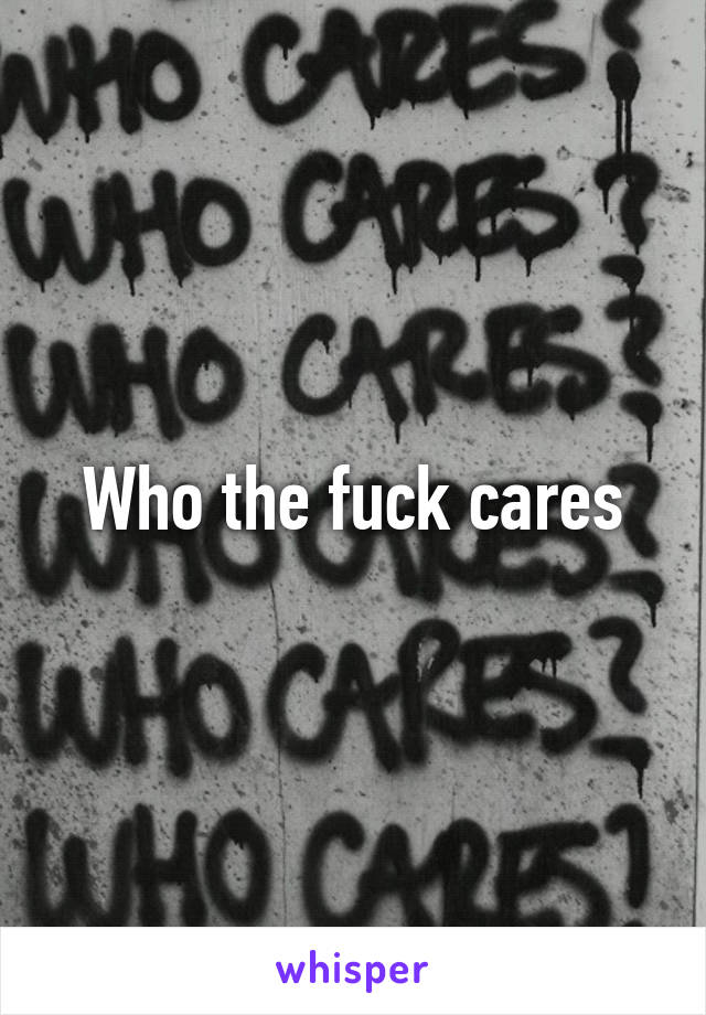 Who the fuck cares