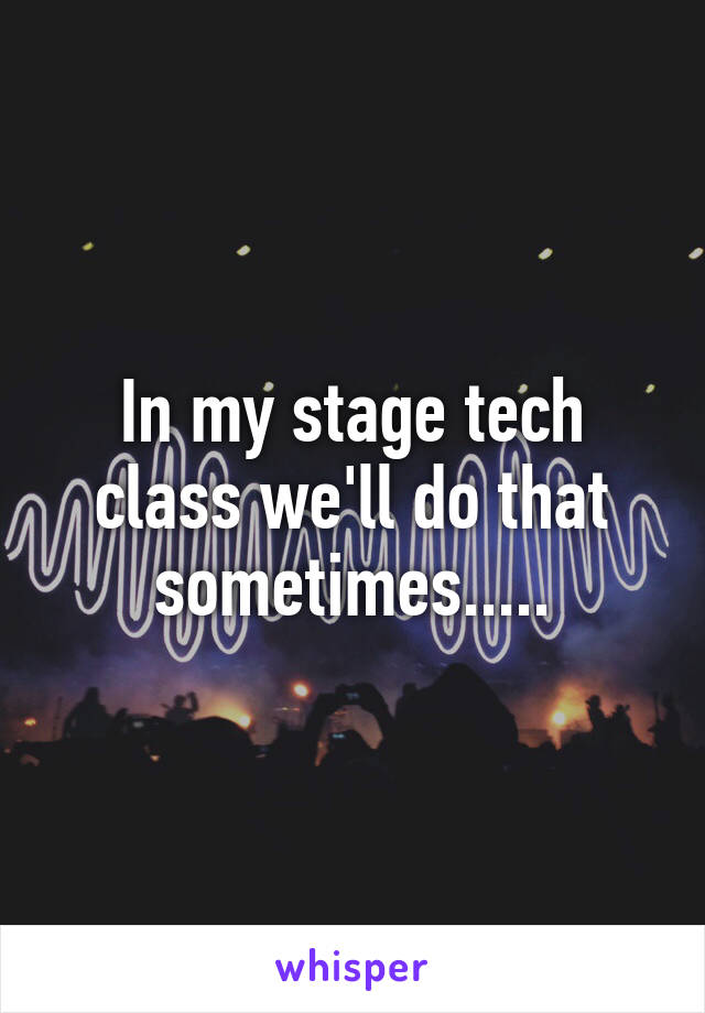 In my stage tech class we'll do that sometimes.....