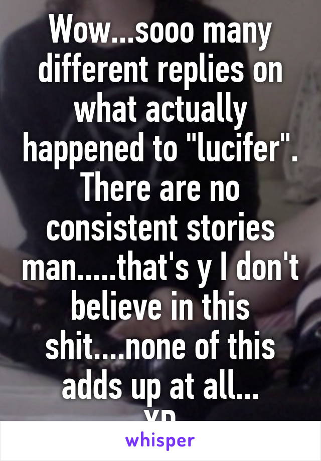 Wow...sooo many different replies on what actually happened to "lucifer". There are no consistent stories man.....that's y I don't believe in this shit....none of this adds up at all...
XD