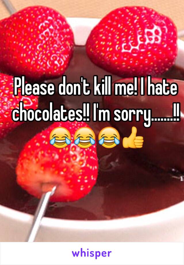 Please don't kill me! I hate chocolates!! I'm sorry.......!!  😂😂😂👍