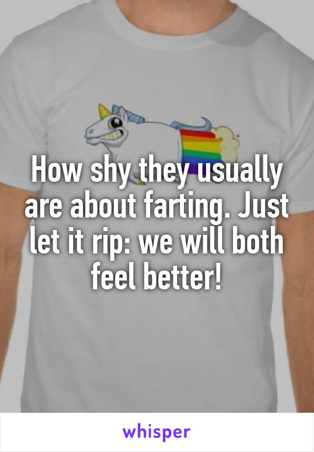 How shy they usually are about farting. Just let it rip: we will both feel better!