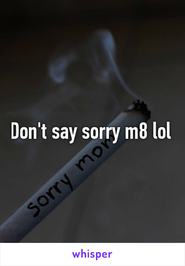 Don't say sorry m8 lol 