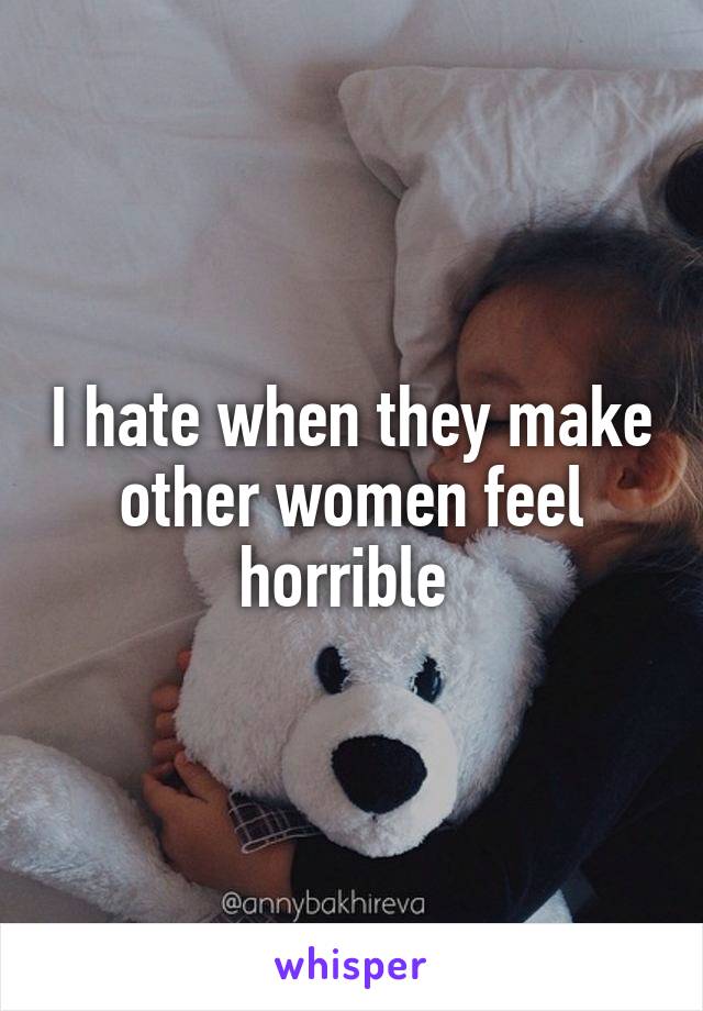 I hate when they make other women feel horrible 