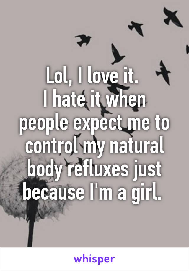Lol, I love it. 
I hate it when people expect me to control my natural body refluxes just because I'm a girl. 