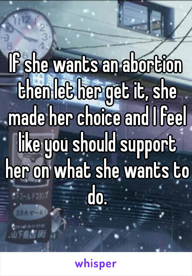 If she wants an abortion then let her get it, she made her choice and I feel like you should support her on what she wants to do.