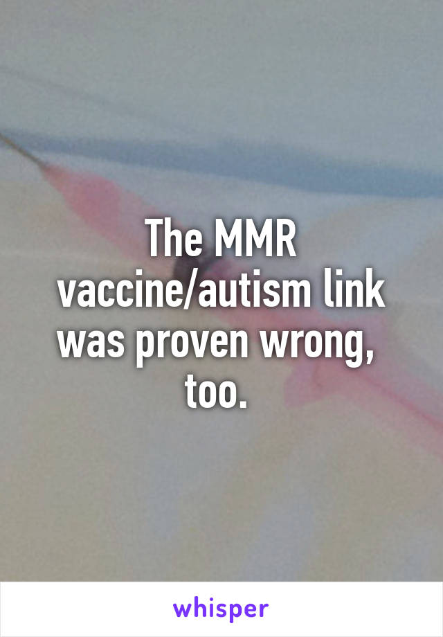 The MMR vaccine/autism link was proven wrong,  too. 