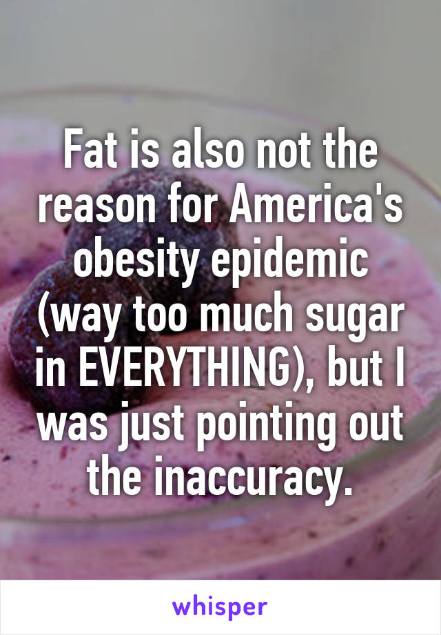 Fat is also not the reason for America's obesity epidemic (way too much sugar in EVERYTHING), but I was just pointing out the inaccuracy.