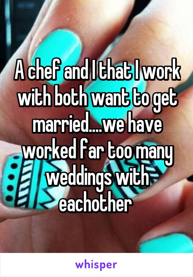 A chef and I that I work with both want to get married....we have worked far too many weddings with eachother 
