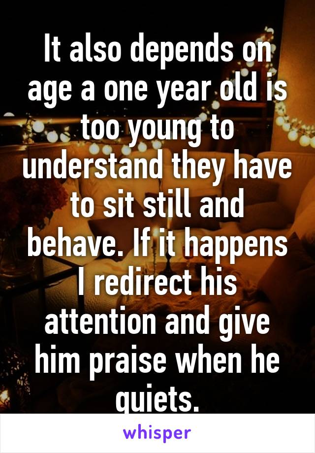 It also depends on age a one year old is too young to understand they have to sit still and behave. If it happens I redirect his attention and give him praise when he quiets.