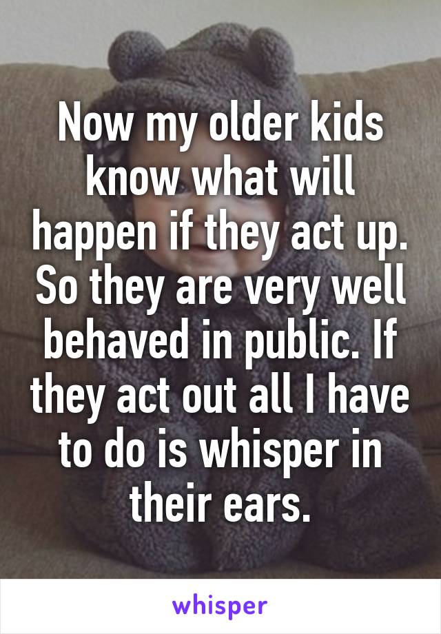 Now my older kids know what will happen if they act up. So they are very well behaved in public. If they act out all I have to do is whisper in their ears.