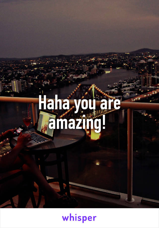 Haha you are amazing! 